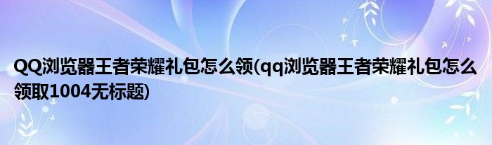 QQ瀏覽器王者榮耀禮包怎么領(lǐng)(qq瀏覽器王者榮耀禮包怎么領(lǐng)取1004無標(biāo)題)