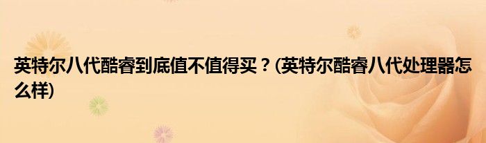 英特爾八代酷睿到底值不值得買？(英特爾酷睿八代處理器怎么樣)