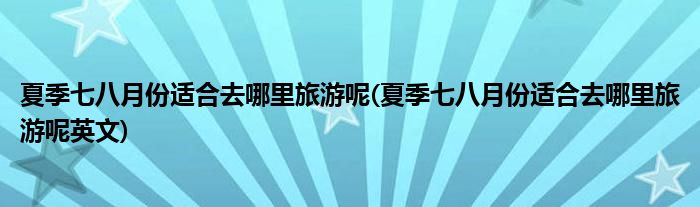 夏季七八月份適合去哪里旅游呢(夏季七八月份適合去哪里旅游呢英文)