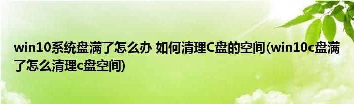 win10系統(tǒng)盤滿了怎么辦 如何清理C盤的空間(win10c盤滿了怎么清理c盤空間)