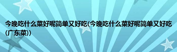 今晚吃什么菜好呢簡單又好吃(今晚吃什么菜好呢簡單又好吃(廣東菜))