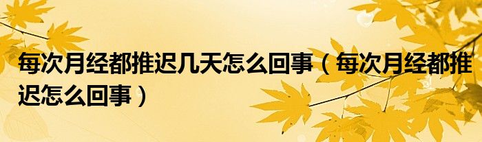 每次月經(jīng)都推遲幾天怎么回事（每次月經(jīng)都推遲怎么回事）