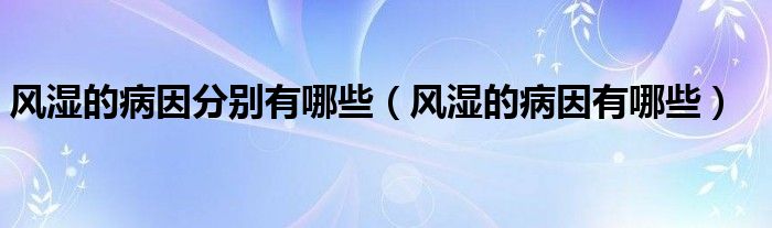 風(fēng)濕的病因分別有哪些（風(fēng)濕的病因有哪些）