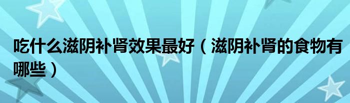 吃什么滋陰補腎效果最好（滋陰補腎的食物有哪些）