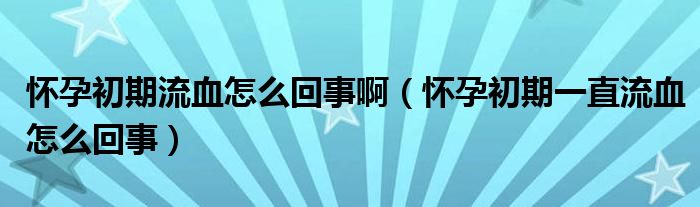 懷孕初期流血怎么回事啊（懷孕初期一直流血怎么回事）