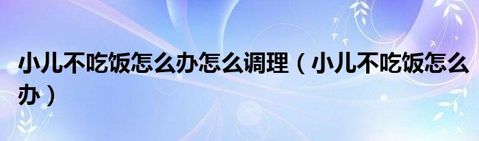 小兒不吃飯?jiān)趺崔k怎么調(diào)理（小兒不吃飯?jiān)趺崔k）