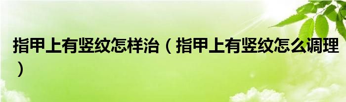 指甲上有豎紋怎樣治（指甲上有豎紋怎么調(diào)理）