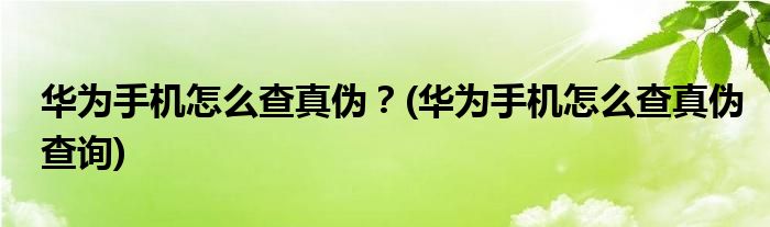 華為手機(jī)怎么查真?zhèn)危?華為手機(jī)怎么查真?zhèn)尾樵?