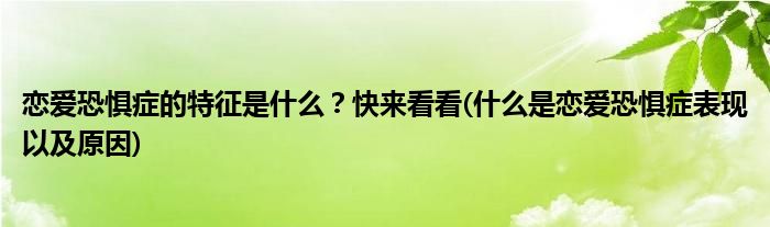 戀愛恐懼癥的特征是什么？快來看看(什么是戀愛恐懼癥表現(xiàn)以及原因)