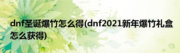 dnf圣誕爆竹怎么得(dnf2021新年爆竹禮盒怎么獲得)