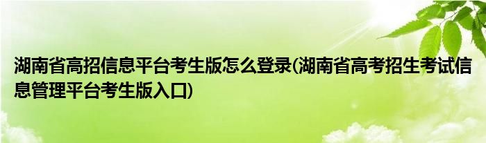 湖南省高招信息平臺(tái)考生版怎么登錄(湖南省高考招生考試信息管理平臺(tái)考生版入口)