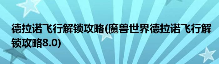 德拉諾飛行解鎖攻略(魔獸世界德拉諾飛行解鎖攻略8.0)