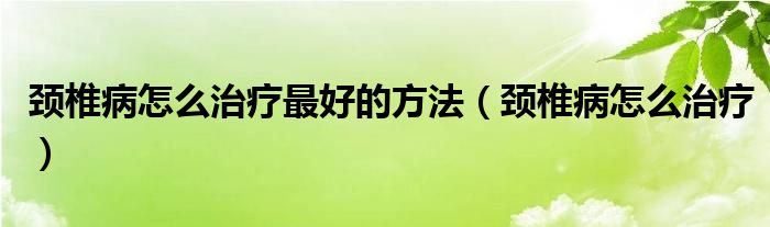 頸椎病怎么治療最好的方法（頸椎病怎么治療）