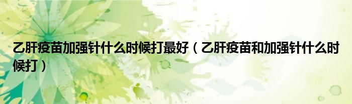 乙肝疫苗加強針什么時候打最好（乙肝疫苗和加強針什么時候打）