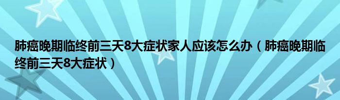 肺癌晚期臨終前三天8大癥狀家人應(yīng)該怎么辦（肺癌晚期臨終前三天8大癥狀）