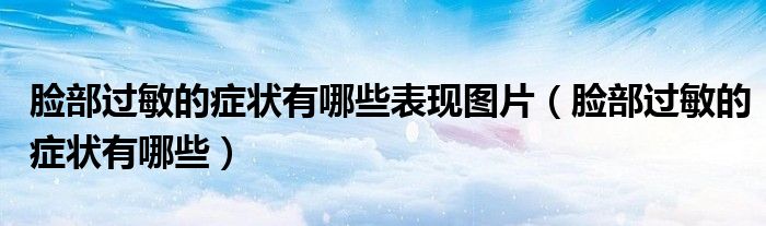 臉部過(guò)敏的癥狀有哪些表現(xiàn)圖片（臉部過(guò)敏的癥狀有哪些）