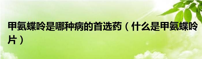 甲氨蝶呤是哪種病的首選藥（什么是甲氨蝶呤片）