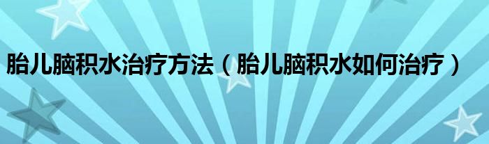 胎兒腦積水治療方法（胎兒腦積水如何治療）