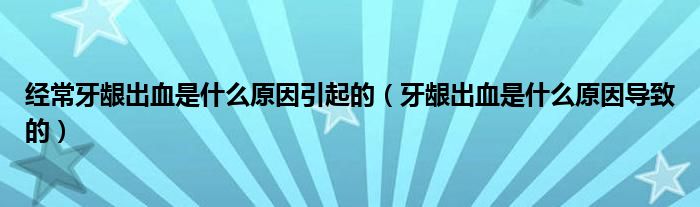 經常牙齦出血是什么原因引起的（牙齦出血是什么原因導致的）