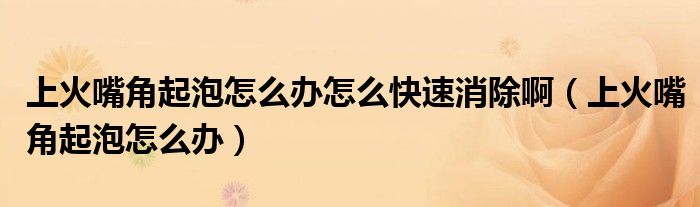 上火嘴角起泡怎么辦怎么快速消除?。ㄉ匣鹱旖瞧鹋菰趺崔k）