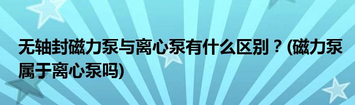 無(wú)軸封磁力泵與離心泵有什么區(qū)別？(磁力泵屬于離心泵嗎)