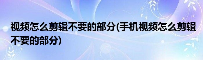 視頻怎么剪輯不要的部分(手機(jī)視頻怎么剪輯不要的部分)