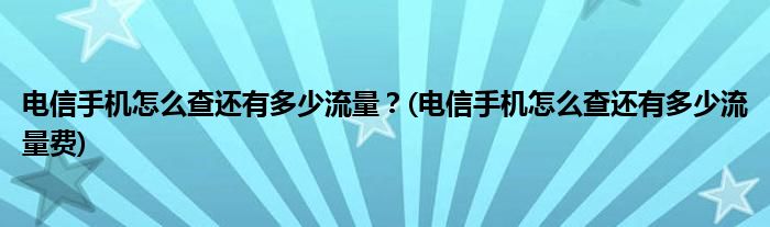 電信手機怎么查還有多少流量？(電信手機怎么查還有多少流量費)