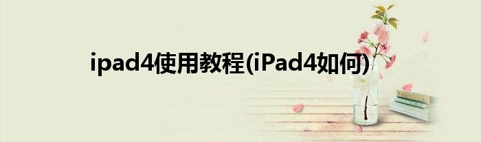 ipad4使用教程(iPad4如何)