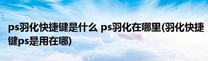 ps羽化快捷鍵是什么 ps羽化在哪里(羽化快捷鍵ps是用在哪)