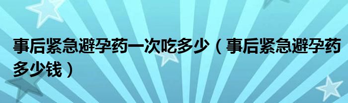 事后緊急避孕藥一次吃多少（事后緊急避孕藥多少錢）