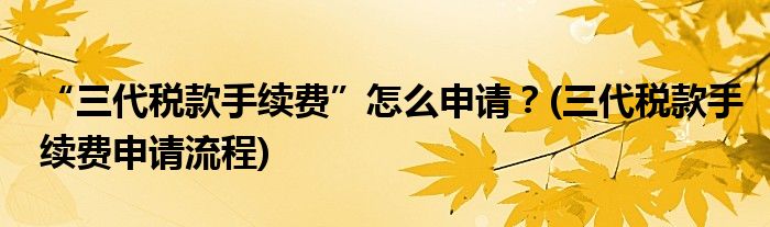 “三代稅款手續(xù)費”怎么申請？(三代稅款手續(xù)費申請流程)