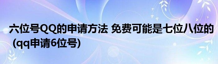 六位號QQ的申請方法 免費可能是七位八位的 (qq申請6位號)