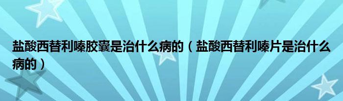 鹽酸西替利嗪膠囊是治什么病的（鹽酸西替利嗪片是治什么病的）