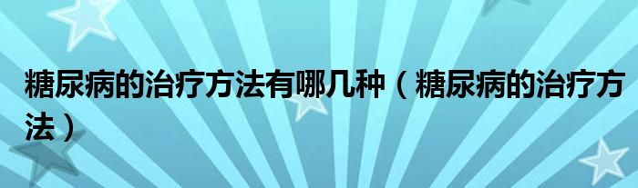 糖尿病的治療方法有哪幾種（糖尿病的治療方法）