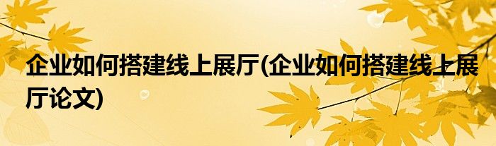 企業(yè)如何搭建線上展廳(企業(yè)如何搭建線上展廳論文)