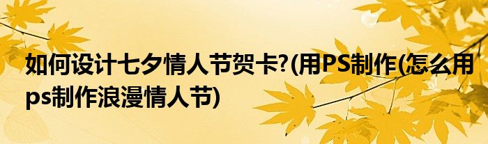 如何設(shè)計(jì)七夕情人節(jié)賀卡?(用PS制作(怎么用ps制作浪漫情人節(jié))