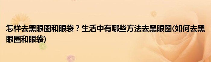 怎樣去黑眼圈和眼袋？生活中有哪些方法去黑眼圈(如何去黑眼圈和眼袋)