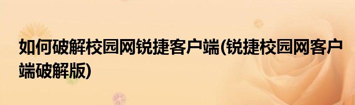 如何破解校園網(wǎng)銳捷客戶端(銳捷校園網(wǎng)客戶端破解版)