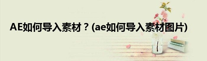 AE如何導(dǎo)入素材？(ae如何導(dǎo)入素材圖片)