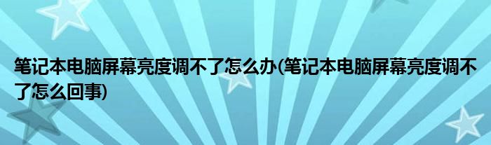 筆記本電腦屏幕亮度調(diào)不了怎么辦(筆記本電腦屏幕亮度調(diào)不了怎么回事)