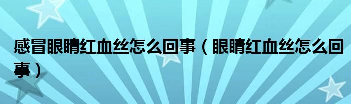 感冒眼睛紅血絲怎么回事（眼睛紅血絲怎么回事）