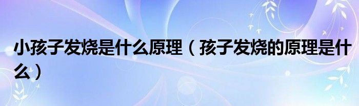 小孩子發(fā)燒是什么原理（孩子發(fā)燒的原理是什么）