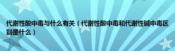 代謝性酸中毒與什么有關(guān)（代謝性酸中毒和代謝性堿中毒區(qū)別是什么）