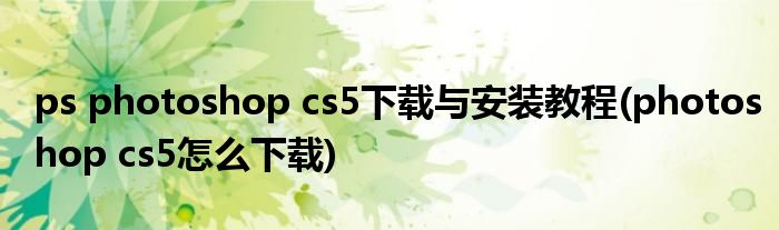 ps photoshop cs5下載與安裝教程(photoshop cs5怎么下載)