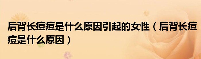 后背長(zhǎng)痘痘是什么原因引起的女性（后背長(zhǎng)痘痘是什么原因）