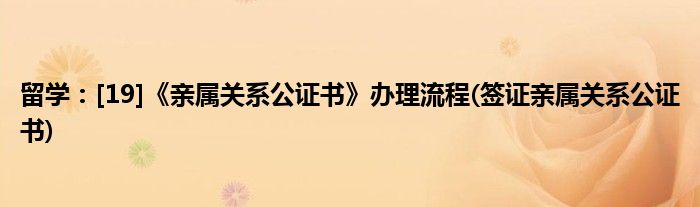 留學：[19]《親屬關系公證書》辦理流程(簽證親屬關系公證書)