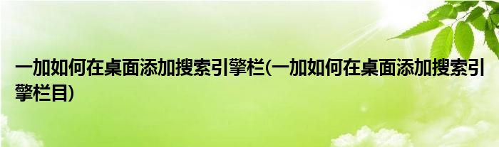 一加如何在桌面添加搜索引擎欄(一加如何在桌面添加搜索引擎欄目)