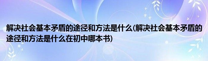 解決社會基本矛盾的途徑和方法是什么(解決社會基本矛盾的途徑和方法是什么在初中哪本書)