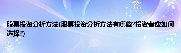 股票投資分析方法(股票投資分析方法有哪些?投資者應如何選擇?)