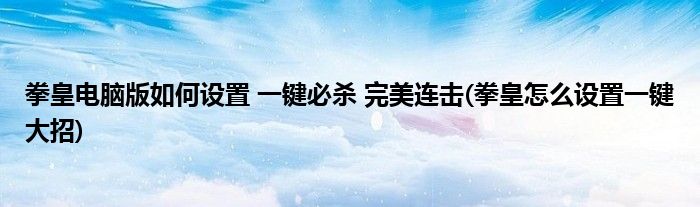 拳皇電腦版如何設(shè)置 一鍵必殺 完美連擊(拳皇怎么設(shè)置一鍵大招)